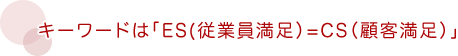 キーワードは「ES(従業員満足)=CS(顧客満足)」