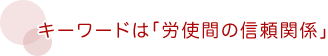 キーワードは「労使間の信頼関係」